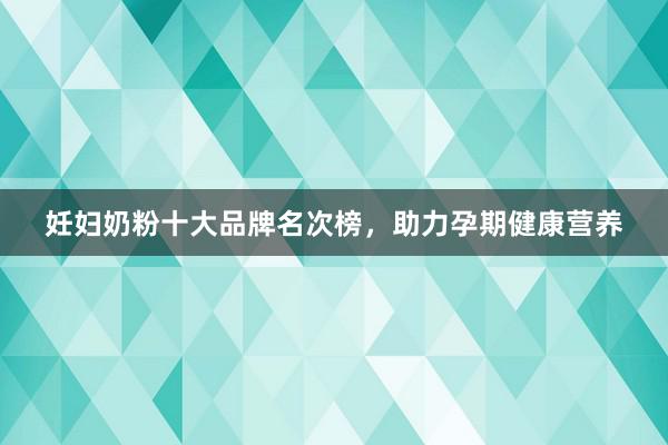 妊妇奶粉十大品牌名次榜，助力孕期健康营养